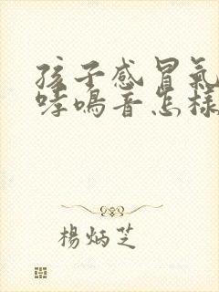 孩子感冒气管有哮鸣音怎样治疗