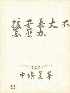 孩子长大不听话怎么办