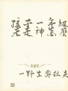 孩子一年级上课老走神怎么办