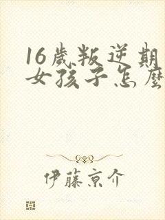 16岁叛逆期的女孩子怎么去引导