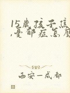 15岁孩子焦虑,忧郁症怎么治