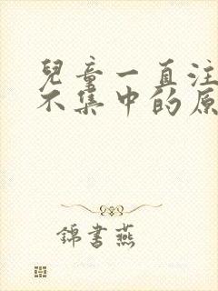 儿童一直注意力不集中的原因