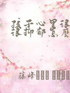 孩子心里很压抑很抑郁怎么办