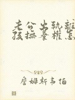 老公出轨离婚小孩抚养权怎么判定