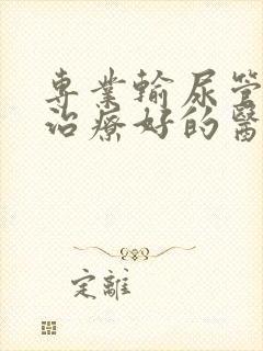 专业输尿管结石治疗好的医院