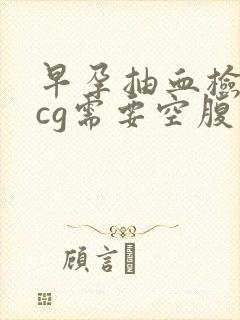 早孕抽血检查hcg需要空腹吗