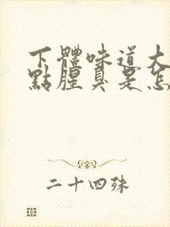 下体味道大还有点腥臭是怎么回事女