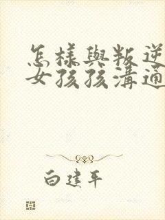 怎样与叛逆期的女孩孩沟通