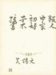 孩子初中叛逆读书不好家人吵架怎么办