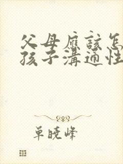 父母应该怎样跟孩子沟通性教育