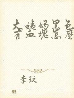 大姨妈黑色的还有血块怎么回事