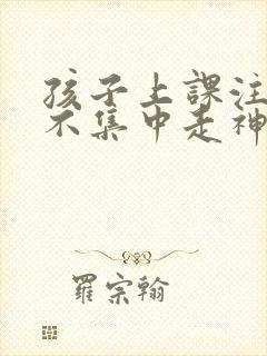 孩子上课注意力不集中走神什么原因