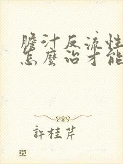 胆汁反流性胃炎怎么治才能好