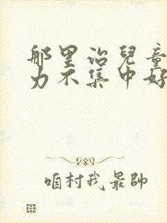 那里治儿童注意力不集中好