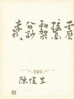 老公和孩子都和我吵架怎么办