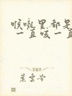 喉咙里都是黄痰 一直咳一直有