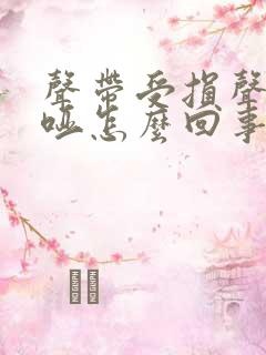 声带受损声音嘶哑怎么回事