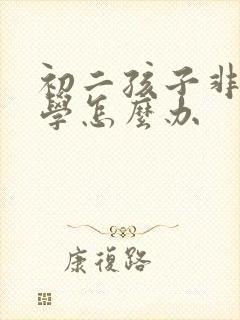 初二孩子非常厌学怎么办