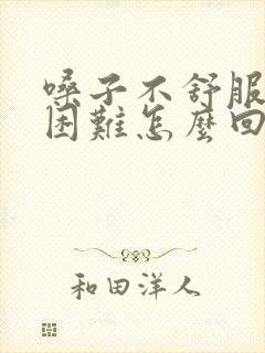 嗓子不舒服吞咽困难怎么回事