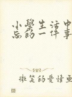 小学生活中最难忘的一件事500字