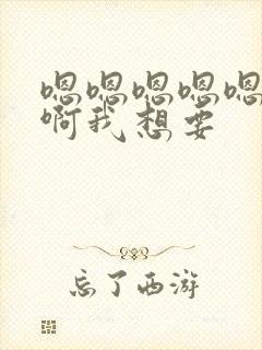 嗯嗯嗯嗯嗯啊啊啊我想要