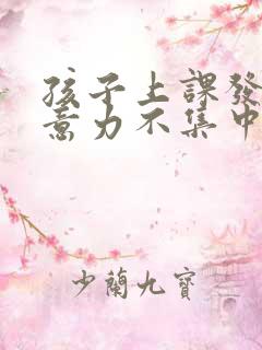 孩子上课发呆注意力不集中怎么办