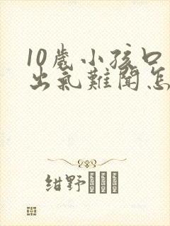 10岁小孩口臭出气难闻怎么解决