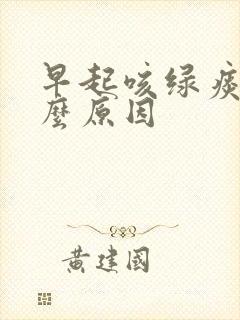 早起咳绿痰是什么原因