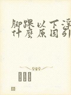 脚踝以下浮肿是什么原因引起的