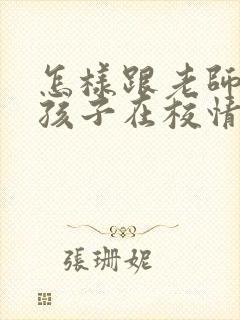 怎样跟老师交流孩子在校情况