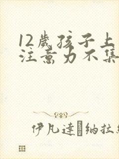 12岁孩子上课注意力不集中