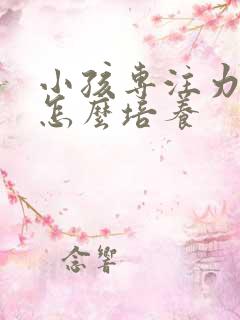 小孩专注力不够怎么培养