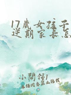 17岁女孩子叛逆期家长怎么做