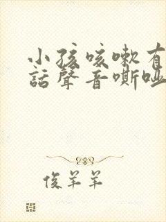 小孩咳嗽有痰说话声音嘶哑怎么办