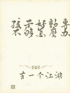 孩子好动专注力不够怎么办