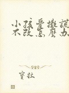 小孩爱撒谎屡教不改怎么办