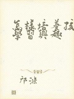 怎样培养孩子的学习兴趣