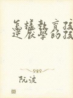 怎样教育孩子叛逆厌学的孩子