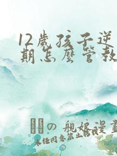 12岁孩子逆反期怎么管教最合适男孩