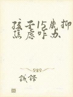 孩子15岁抑郁焦虑咋办