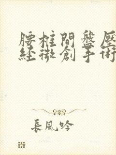 腰椎间盘压迫神经微创手术的风险