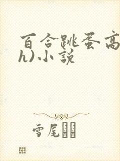 百合跳蛋高潮(h)小说