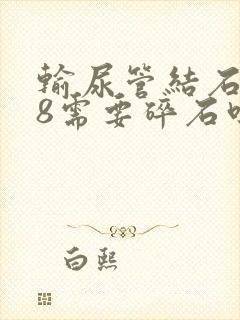 输尿管结石0.8需要碎石吗