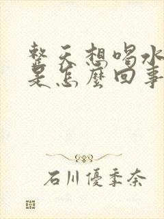 整天想喝水口渴是怎么回事