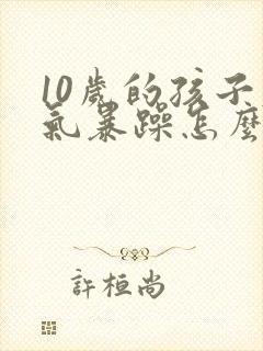 10岁的孩子脾气暴躁怎么办