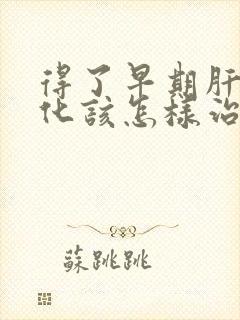 得了早期肝脏硬化该怎样治疗