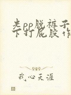 光pp脱裤子趴下打屁股作文