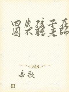 四岁孩子在幼儿园不听老师的指令