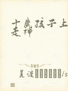 十岁孩子上课老走神