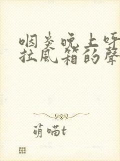 咽炎晚上呼吸有拉风箱的声音